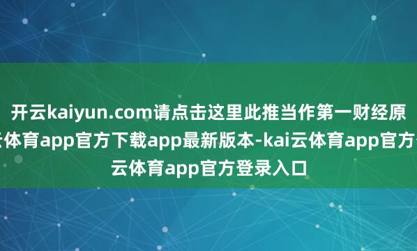 开云kaiyun.com请点击这里此推当作第一财经原创-kai云体育app官方下载app最新版本-kai云体育app官方登录入口