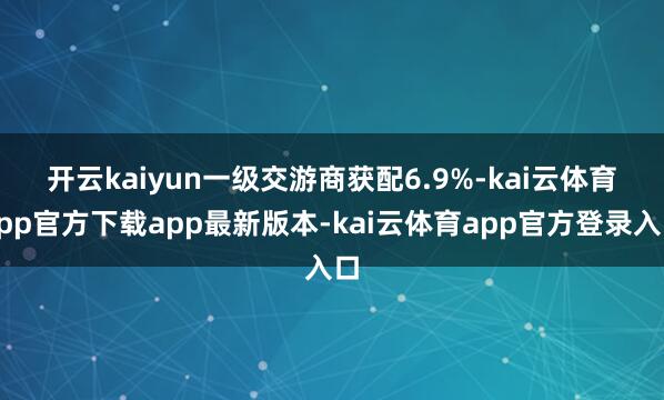 开云kaiyun　　一级交游商获配6.9%-kai云体育app官方下载app最新版本-kai云体育app官方登录入口