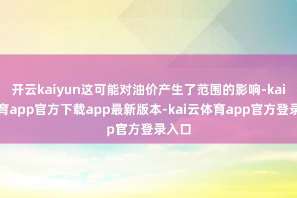 开云kaiyun这可能对油价产生了范围的影响-kai云体育app官方下载app最新版本-kai云体育app官方登录入口