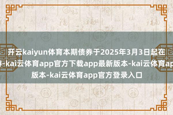 开云kaiyun体育本期债券于2025年3月3日起在深交所上市交游-kai云体育app官方下载app最新版本-kai云体育app官方登录入口