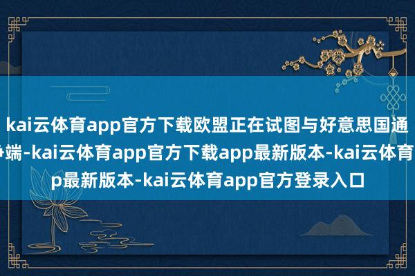 kai云体育app官方下载欧盟正在试图与好意思国通过筹备谈判处理争端-kai云体育app官方下载app最新版本-kai云体育app官方登录入口
