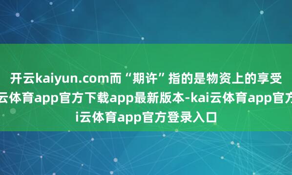 开云kaiyun.com而“期许”指的是物资上的享受需求-kai云体育app官方下载app最新版本-kai云体育app官方登录入口