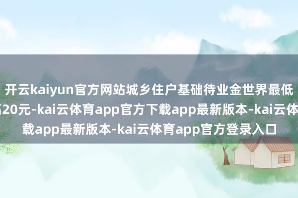 开云kaiyun官方网站城乡住户基础待业金世界最低尺度将平均每月提高20元-kai云体育app官方下载app最新版本-kai云体育app官方登录入口