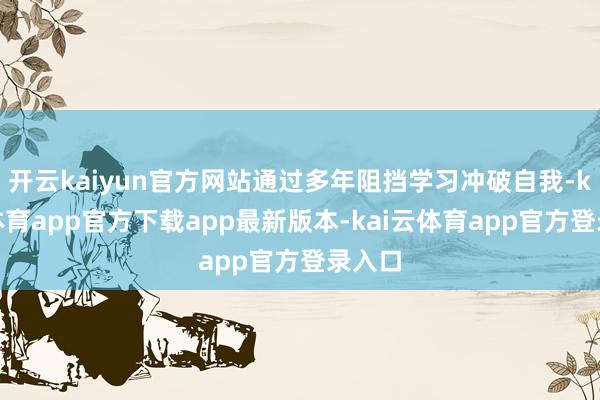 开云kaiyun官方网站通过多年阻挡学习冲破自我-kai云体育app官方下载app最新版本-kai云体育app官方登录入口