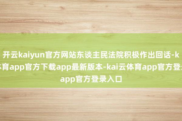 开云kaiyun官方网站东谈主民法院积极作出回话-kai云体育app官方下载app最新版本-kai云体育app官方登录入口
