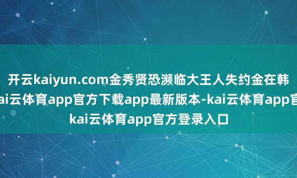 开云kaiyun.com金秀贤恐濒临大王人失约金在韩国文娱圈-kai云体育app官方下载app最新版本-kai云体育app官方登录入口