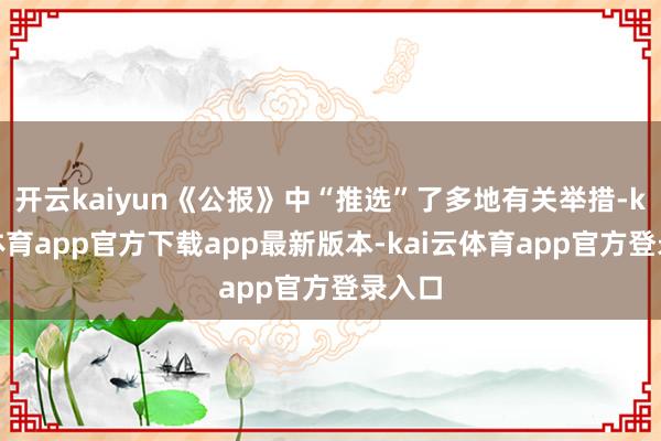 开云kaiyun《公报》中“推选”了多地有关举措-kai云体育app官方下载app最新版本-kai云体育app官方登录入口