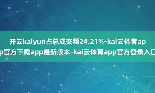 开云kaiyun占总成交额24.21%-kai云体育app官方下载app最新版本-kai云体育app官方登录入口