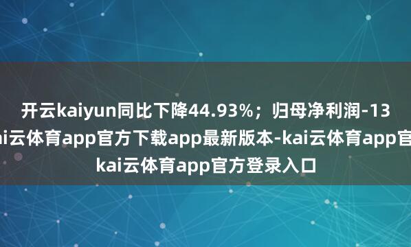 开云kaiyun同比下降44.93%；归母净利润-13.39亿元-kai云体育app官方下载app最新版本-kai云体育app官方登录入口