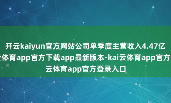 开云kaiyun官方网站公司单季度主营收入4.47亿元-kai云体育app官方下载app最新版本-kai云体育app官方登录入口