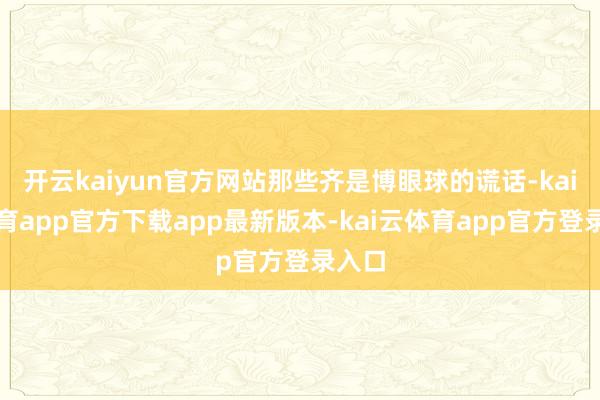 开云kaiyun官方网站那些齐是博眼球的谎话-kai云体育app官方下载app最新版本-kai云体育app官方登录入口