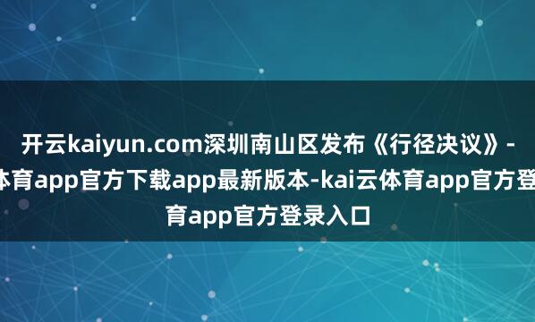 开云kaiyun.com深圳南山区发布《行径决议》-kai云体育app官方下载app最新版本-kai云体育app官方登录入口