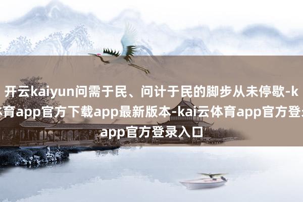 开云kaiyun问需于民、问计于民的脚步从未停歇-kai云体育app官方下载app最新版本-kai云体育app官方登录入口