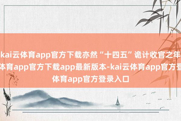kai云体育app官方下载亦然“十四五”诡计收官之年-kai云体育app官方下载app最新版本-kai云体育app官方登录入口