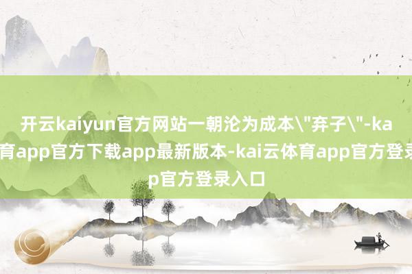 开云kaiyun官方网站一朝沦为成本
