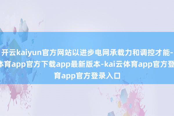 开云kaiyun官方网站以进步电网承载力和调控才能-kai云体育app官方下载app最新版本-kai云体育app官方登录入口