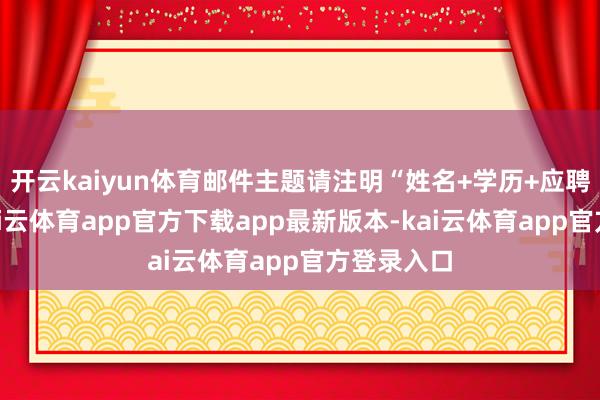 开云kaiyun体育邮件主题请注明“姓名+学历+应聘岗亭”-kai云体育app官方下载app最新版本-kai云体育app官方登录入口