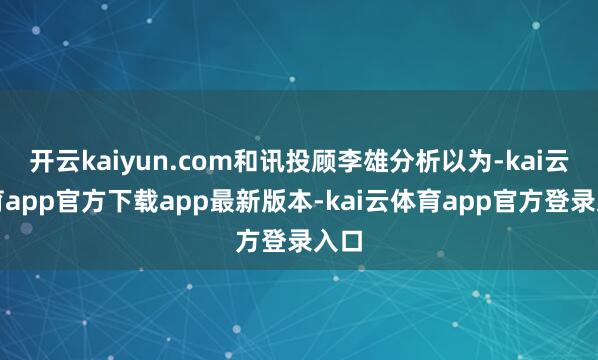 开云kaiyun.com和讯投顾李雄分析以为-kai云体育app官方下载app最新版本-kai云体育app官方登录入口