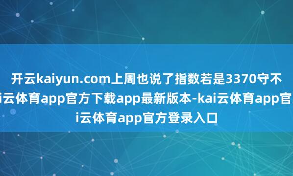 开云kaiyun.com上周也说了指数若是3370守不住的话-kai云体育app官方下载app最新版本-kai云体育app官方登录入口