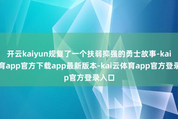 开云kaiyun规复了一个扶弱抑强的勇士故事-kai云体育app官方下载app最新版本-kai云体育app官方登录入口