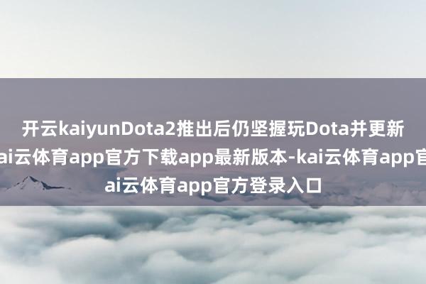 开云kaiyunDota2推出后仍坚握玩Dota并更新训诫视频-kai云体育app官方下载app最新版本-kai云体育app官方登录入口