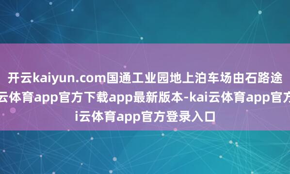 开云kaiyun.com国通工业园地上泊车场由石路途参预-kai云体育app官方下载app最新版本-kai云体育app官方登录入口