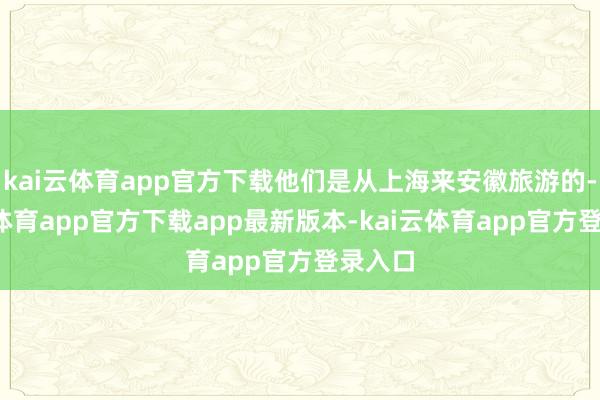 kai云体育app官方下载他们是从上海来安徽旅游的-kai云体育app官方下载app最新版本-kai云体育app官方登录入口