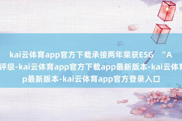 kai云体育app官方下载承接两年荣获ESG   “AAA”各人车企最高评级-kai云体育app官方下载app最新版本-kai云体育app官方登录入口