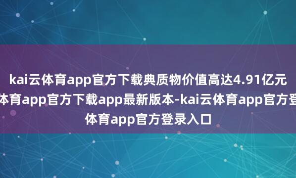 kai云体育app官方下载典质物价值高达4.91亿元-kai云体育app官方下载app最新版本-kai云体育app官方登录入口