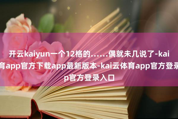 开云kaiyun一个12格的……偶就未几说了-kai云体育app官方下载app最新版本-kai云体育app官方登录入口