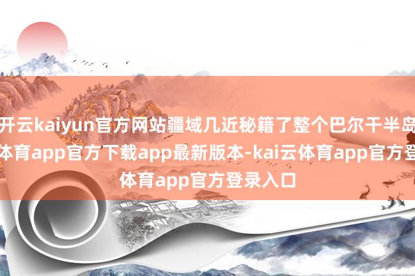 开云kaiyun官方网站疆域几近秘籍了整个巴尔干半岛-kai云体育app官方下载app最新版本-kai云体育app官方登录入口
