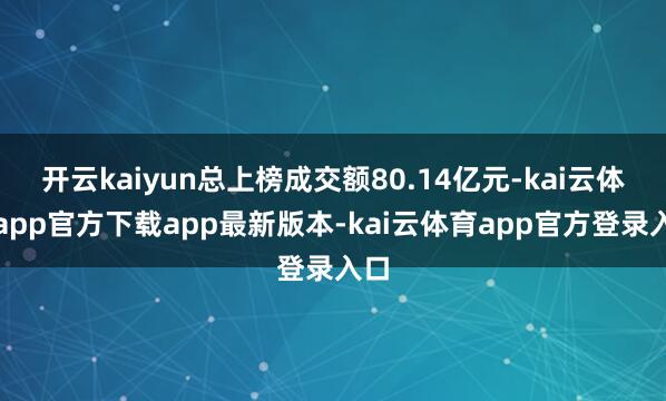 开云kaiyun总上榜成交额80.14亿元-kai云体育app官方下载app最新版本-kai云体育app官方登录入口