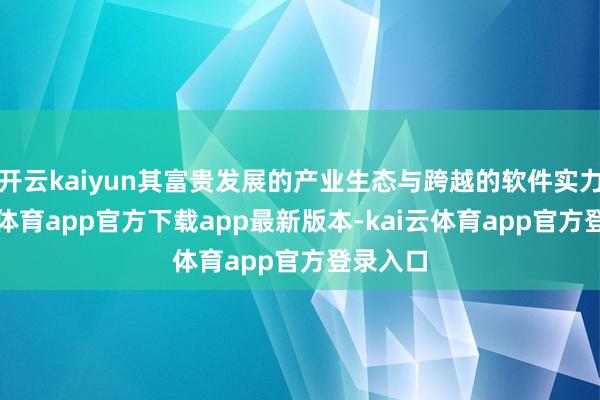 开云kaiyun其富贵发展的产业生态与跨越的软件实力-kai云体育app官方下载app最新版本-kai云体育app官方登录入口