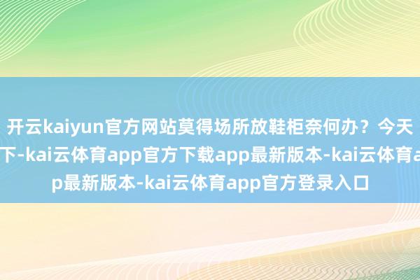 开云kaiyun官方网站莫得场所放鞋柜奈何办?今天就i跟众人共享一下-kai云体育app官方下载app最新版本-kai云体育app官方登录入口
