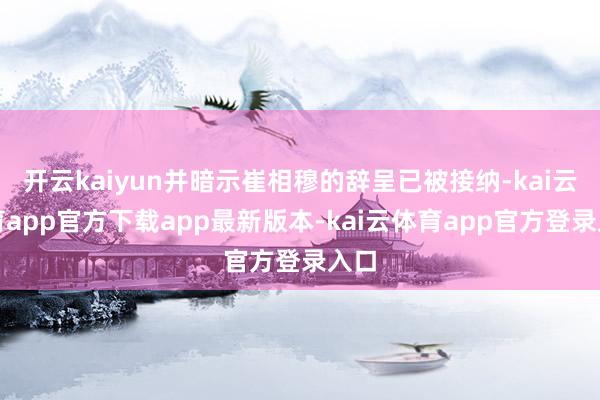 开云kaiyun并暗示崔相穆的辞呈已被接纳-kai云体育app官方下载app最新版本-kai云体育app官方登录入口