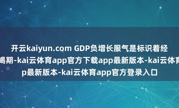 开云kaiyun.com GDP负增长服气是标识着经济从膨胀期参加衰竭期-kai云体育app官方下载app最新版本-kai云体育app官方登录入口