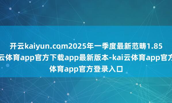 开云kaiyun.com2025年一季度最新范畴1.85亿元-kai云体育app官方下载app最新版本-kai云体育app官方登录入口