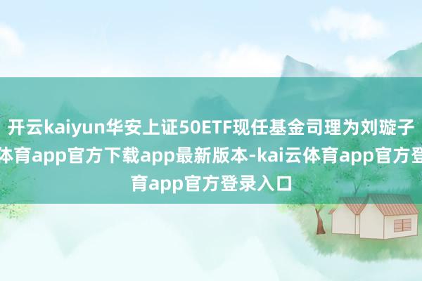 开云kaiyun华安上证50ETF现任基金司理为刘璇子-kai云体育app官方下载app最新版本-kai云体育app官方登录入口