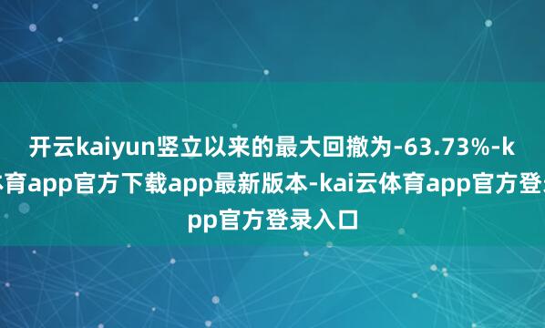 开云kaiyun竖立以来的最大回撤为-63.73%-kai云体育app官方下载app最新版本-kai云体育app官方登录入口