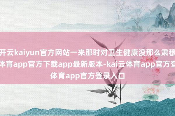 开云kaiyun官方网站一来那时对卫生健康没那么肃穆-kai云体育app官方下载app最新版本-kai云体育app官方登录入口