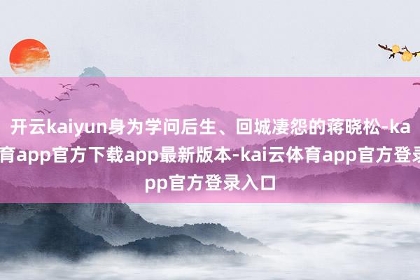 开云kaiyun身为学问后生、回城凄怨的蒋晓松-kai云体育app官方下载app最新版本-kai云体育app官方登录入口