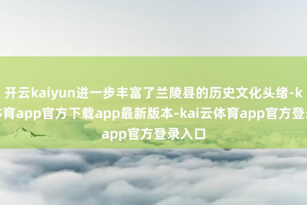 开云kaiyun进一步丰富了兰陵县的历史文化头绪-kai云体育app官方下载app最新版本-kai云体育app官方登录入口
