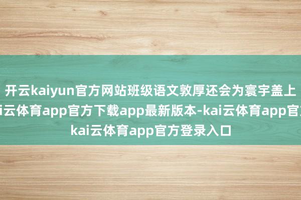 开云kaiyun官方网站班级语文敦厚还会为寰宇盖上挂牵章-kai云体育app官方下载app最新版本-kai云体育app官方登录入口