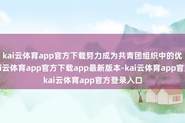 kai云体育app官方下载努力成为共青团组织中的优秀分子-kai云体育app官方下载app最新版本-kai云体育app官方登录入口
