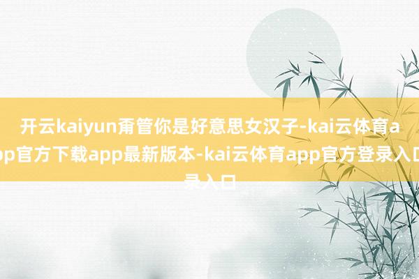开云kaiyun甭管你是好意思女汉子-kai云体育app官方下载app最新版本-kai云体育app官方登录入口