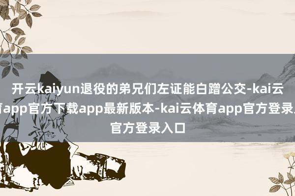 开云kaiyun退役的弟兄们左证能白蹭公交-kai云体育app官方下载app最新版本-kai云体育app官方登录入口