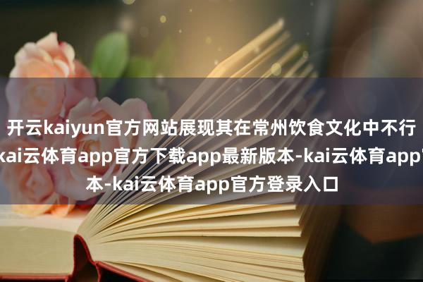 开云kaiyun官方网站展现其在常州饮食文化中不行替代的地位-kai云体育app官方下载app最新版本-kai云体育app官方登录入口