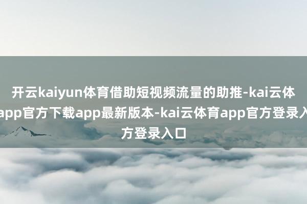 开云kaiyun体育借助短视频流量的助推-kai云体育app官方下载app最新版本-kai云体育app官方登录入口