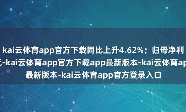kai云体育app官方下载同比上升4.62%;归母净利润4035.52万元-kai云体育app官方下载app最新版本-kai云体育app官方登录入口