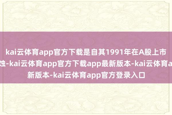 kai云体育app官方下载是自其1991年在A股上市以来初次年度亏蚀-kai云体育app官方下载app最新版本-kai云体育app官方登录入口